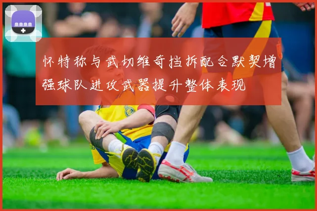 怀特称与武切维奇挡拆配合默契增强球队进攻武器提升整体表现