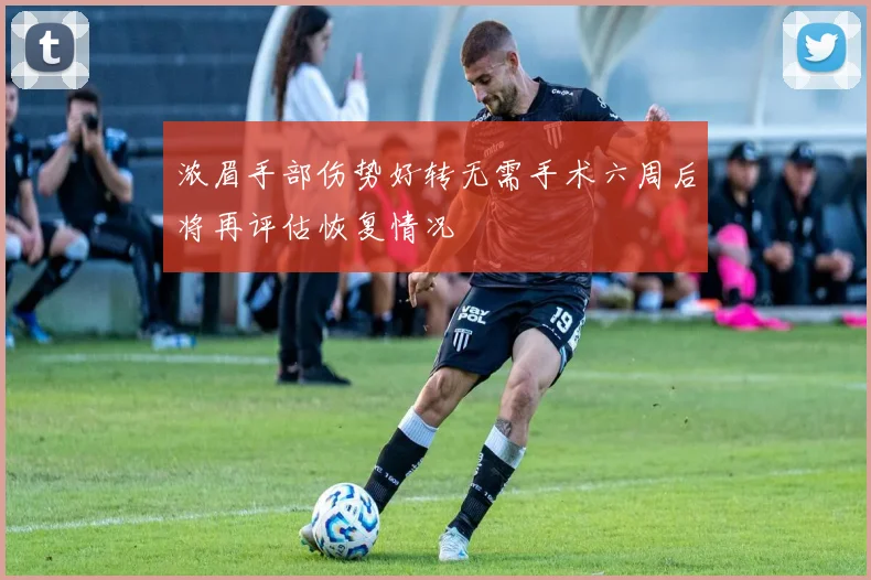 浓眉手部伤势好转无需手术六周后将再评估恢复情况