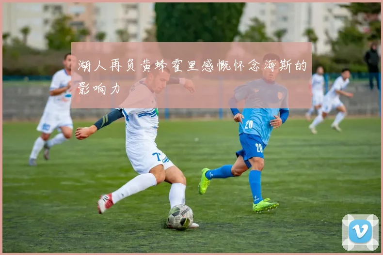 湖人再负黄蜂霍里感慨怀念海斯的影响力