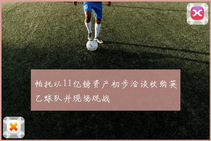 帕托以11亿镑资产初步洽谈收购英乙球队并现场观战