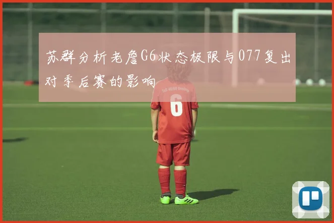 苏群分析老詹G6状态极限与077复出对季后赛的影响