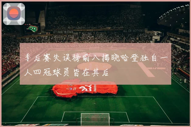 季后赛失误榜前八揭晓哈登独自一人四冠球员皆在其后