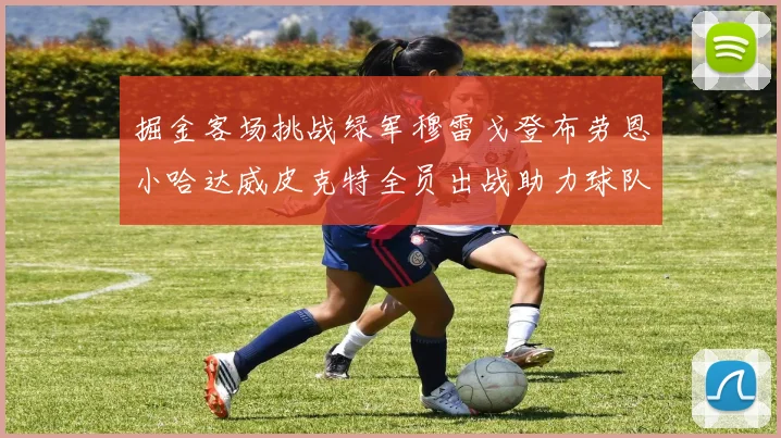掘金客场挑战绿军穆雷戈登布劳恩小哈达威皮克特全员出战助力球队