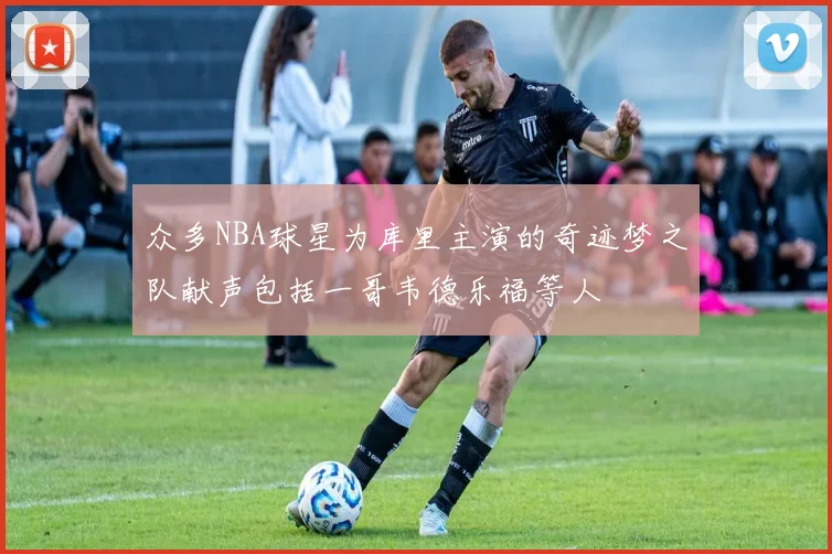 众多NBA球星为库里主演的奇迹梦之队献声包括一哥韦德乐福等人