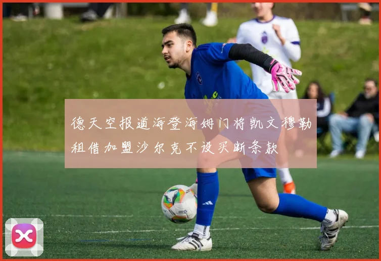 德天空报道海登海姆门将凯文穆勒租借加盟沙尔克不设买断条款
