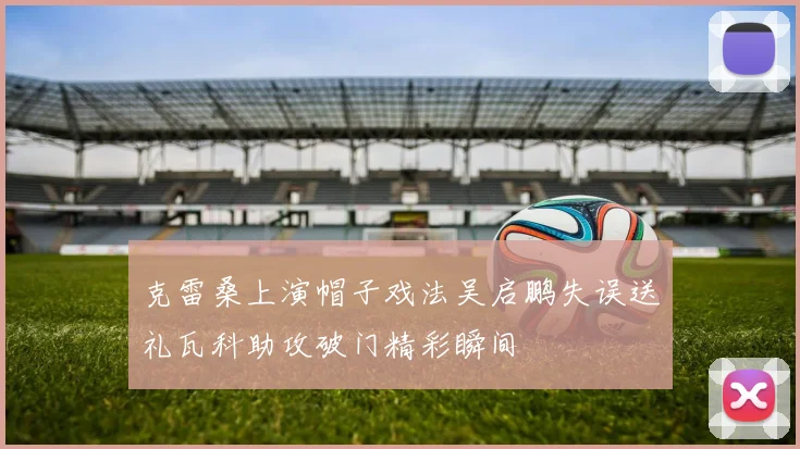克雷桑上演帽子戏法吴启鹏失误送礼瓦科助攻破门精彩瞬间