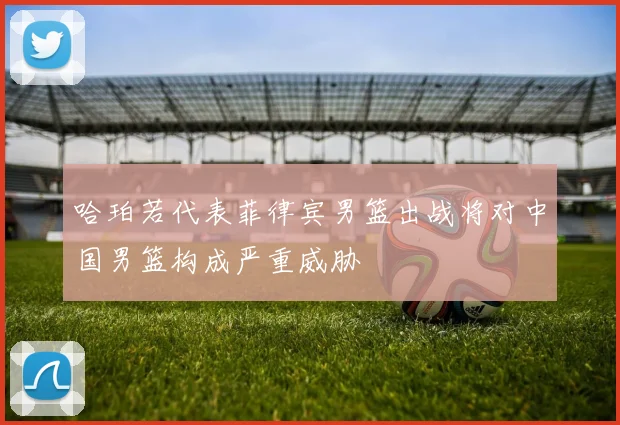哈珀若代表菲律宾男篮出战将对中国男篮构成严重威胁