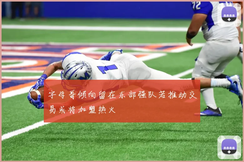 字母哥倾向留在东部强队若推动交易或将加盟热火