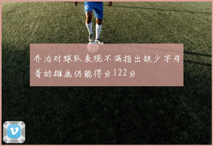 乔治对球队表现不满指出缺少字母哥的雄鹿仍能得分122分