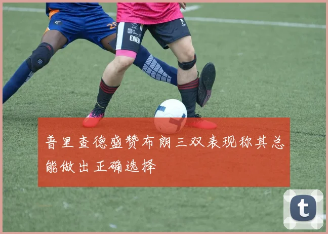 普里查德盛赞布朗三双表现称其总能做出正确选择