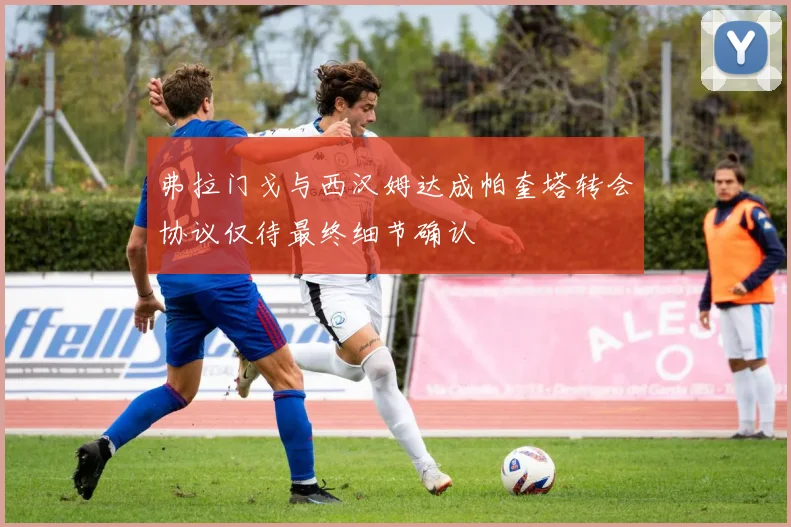 弗拉门戈与西汉姆达成帕奎塔转会协议仅待最终细节确认