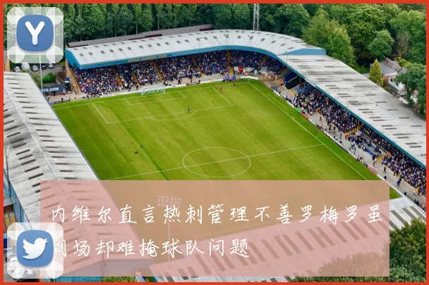 内维尔直言热刺管理不善罗梅罗虽到场却难掩球队问题