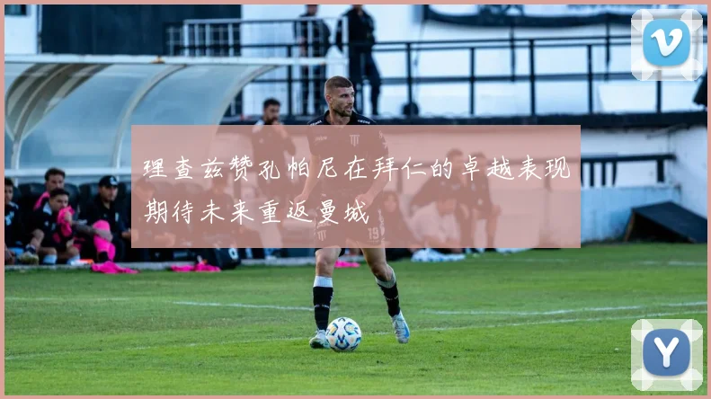 理查兹赞孔帕尼在拜仁的卓越表现期待未来重返曼城
