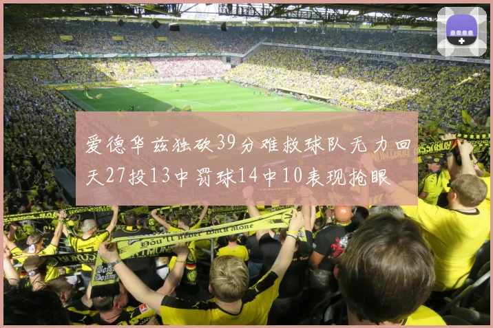 爱德华兹独砍39分难救球队无力回天27投13中罚球14中10表现抢眼