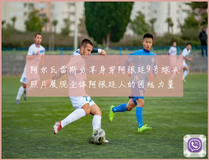 阿尔瓦雷斯分享身穿阿根廷9号球衣照片展现全体阿根廷人的团结力量