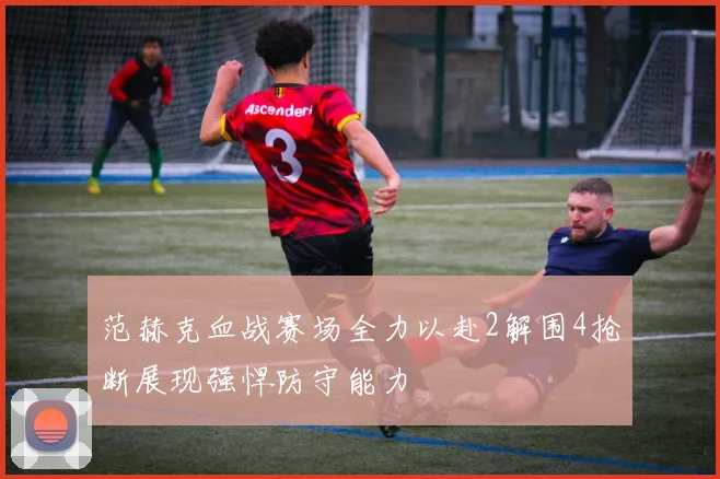 范赫克血战赛场全力以赴2解围4抢断展现强悍防守能力
