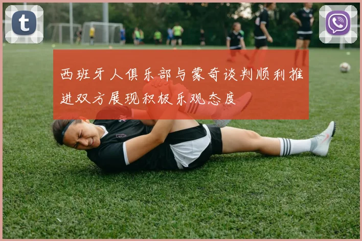 西班牙人俱乐部与蒙奇谈判顺利推进双方展现积极乐观态度