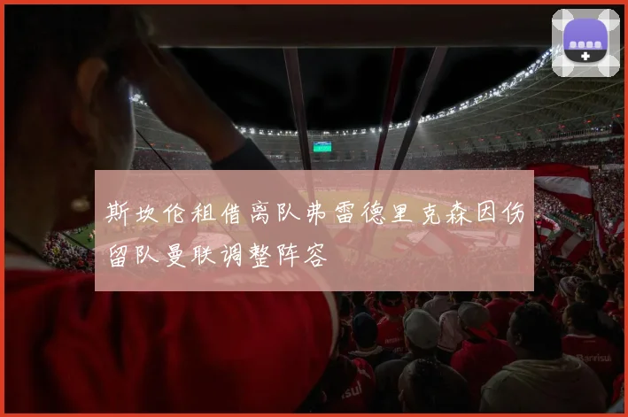 斯坎伦租借离队弗雷德里克森因伤留队曼联调整阵容