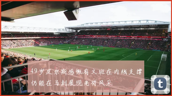 49岁皮尔斯感慨有文班在内线支撑仍能在马刺展现老将风采