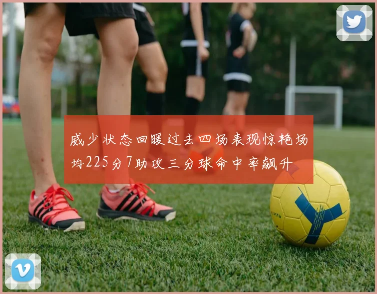 威少状态回暖过去四场表现惊艳场均225分7助攻三分球命中率飙升