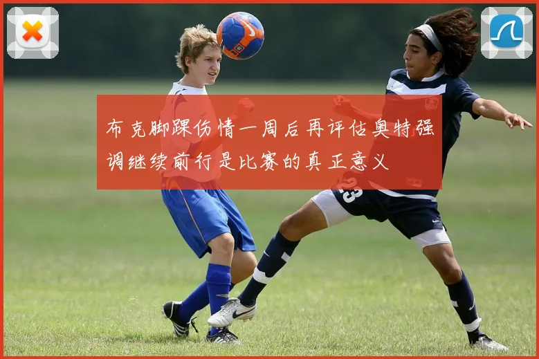 布克脚踝伤情一周后再评估奥特强调继续前行是比赛的真正意义