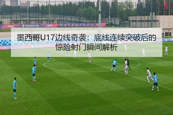 墨西哥U17边线奇袭:底线连续突破后的惊险射门瞬间解析