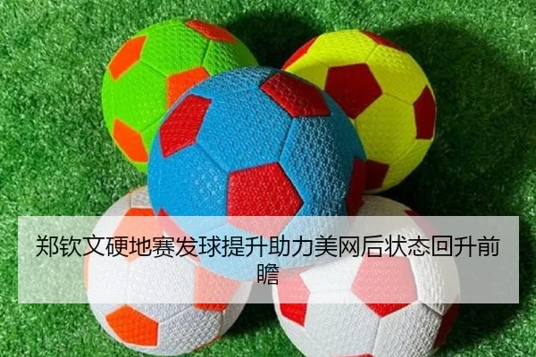 郑钦文硬地赛发球提升助力美网后状态回升前瞻（StarryskySpor）